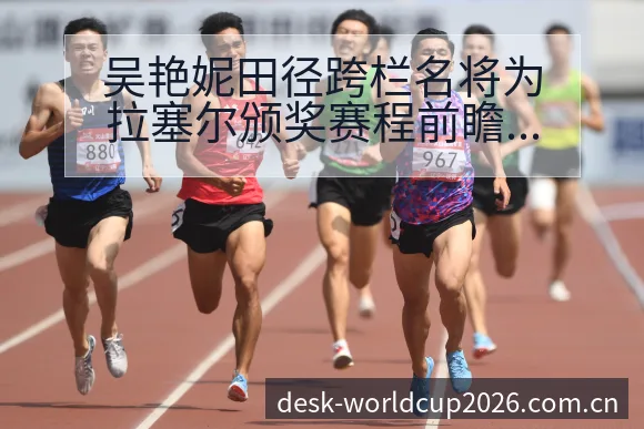吴艳妮田径跨栏名将为拉塞尔颁奖赛程前瞻与关键变化解读 - 世界杯竞猜平台