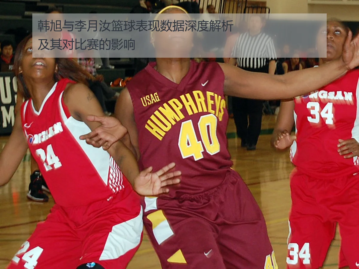 韩旭与李月汝篮球表现数据深度解析及其对比赛的影响